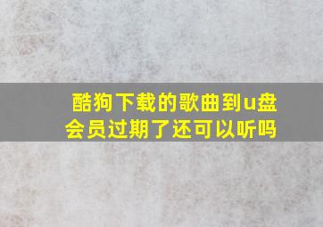 酷狗下载的歌曲到u盘 会员过期了还可以听吗